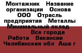 Монтажник › Название организации ­ Основа, ООО › Отрасль предприятия ­ Металлы › Минимальный оклад ­ 30 000 - Все города Работа » Вакансии   . Челябинская обл.,Аша г.